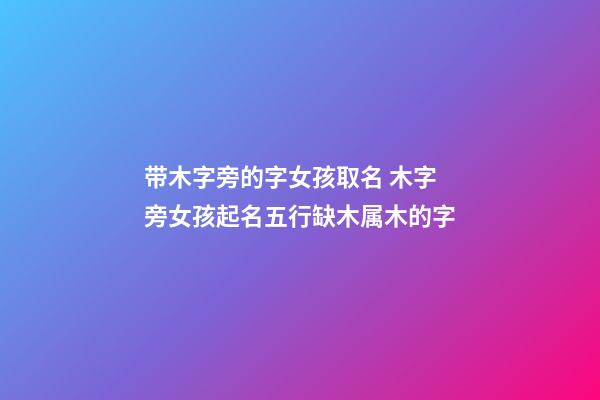 带木字旁的字女孩取名 木字旁女孩起名五行缺木属木的字